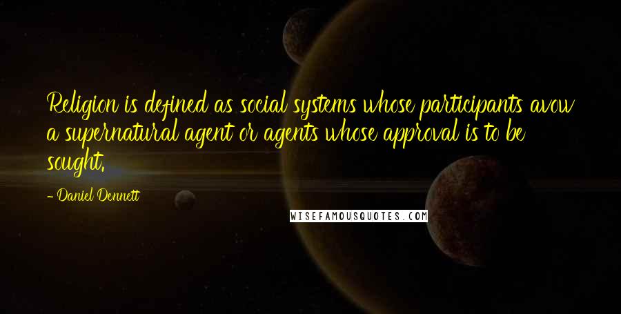 Daniel Dennett Quotes: Religion is defined as social systems whose participants avow a supernatural agent or agents whose approval is to be sought.