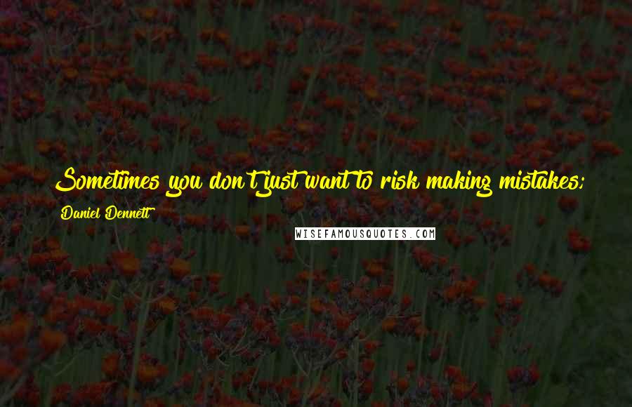 Daniel Dennett Quotes: Sometimes you don't just want to risk making mistakes; you actually want to make them - if only to give you something clear and detailed to fix.