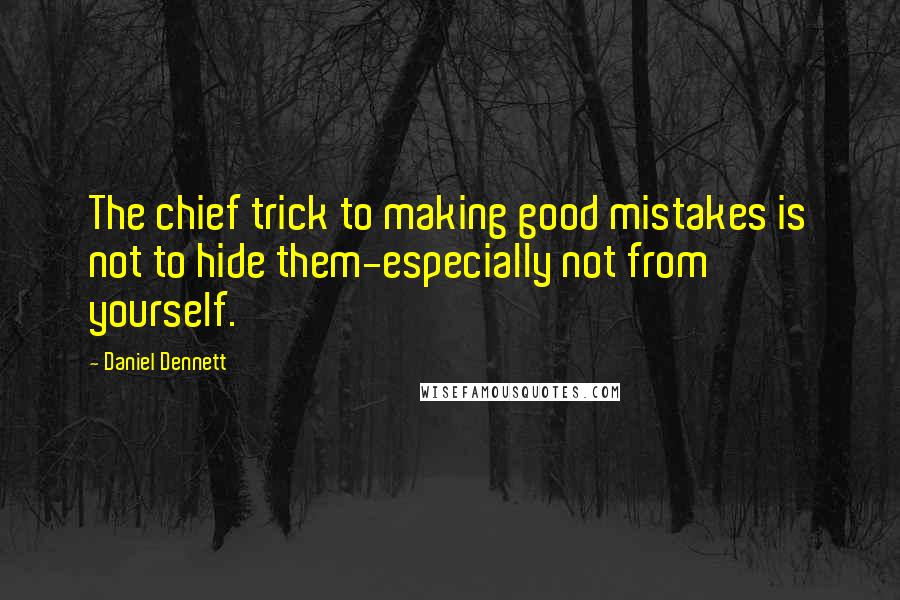 Daniel Dennett Quotes: The chief trick to making good mistakes is not to hide them-especially not from yourself.