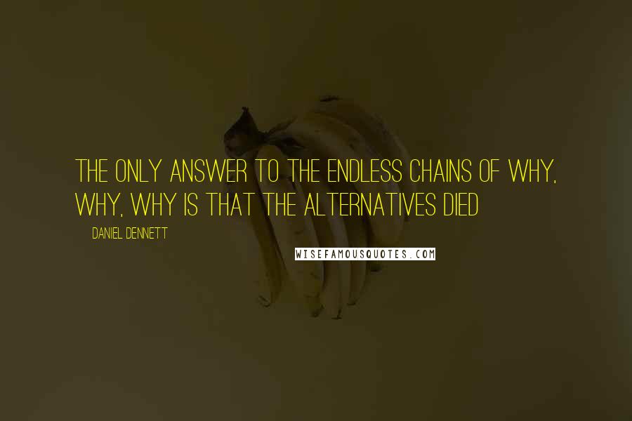 Daniel Dennett Quotes: The only answer to the endless chains of why, why, why is that the alternatives died