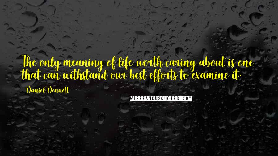 Daniel Dennett Quotes: The only meaning of life worth caring about is one that can withstand our best efforts to examine it.