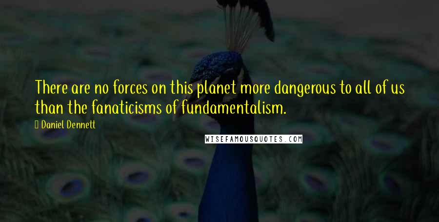 Daniel Dennett Quotes: There are no forces on this planet more dangerous to all of us than the fanaticisms of fundamentalism.