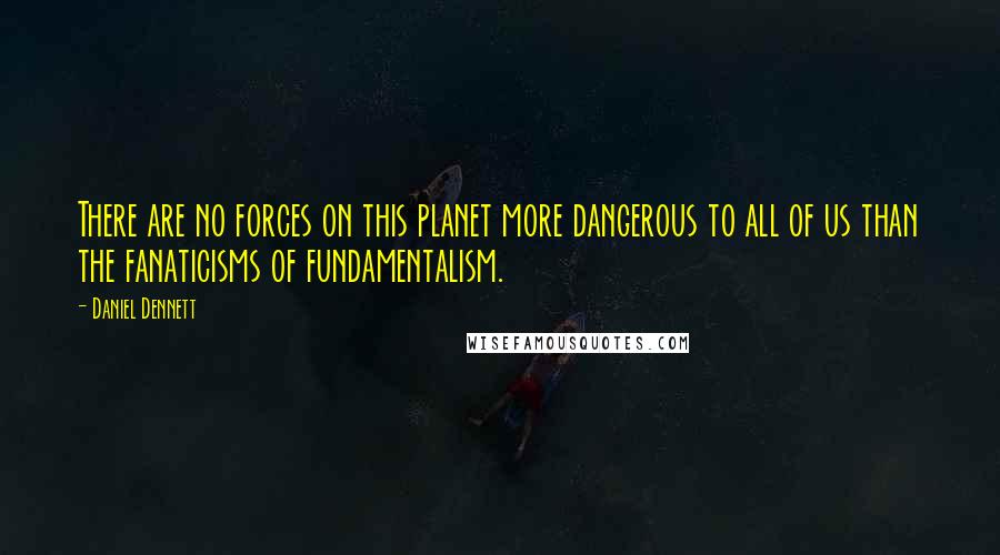Daniel Dennett Quotes: There are no forces on this planet more dangerous to all of us than the fanaticisms of fundamentalism.