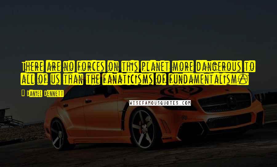 Daniel Dennett Quotes: There are no forces on this planet more dangerous to all of us than the fanaticisms of fundamentalism.