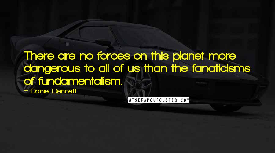 Daniel Dennett Quotes: There are no forces on this planet more dangerous to all of us than the fanaticisms of fundamentalism.