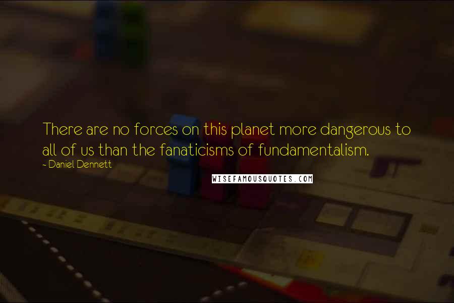 Daniel Dennett Quotes: There are no forces on this planet more dangerous to all of us than the fanaticisms of fundamentalism.