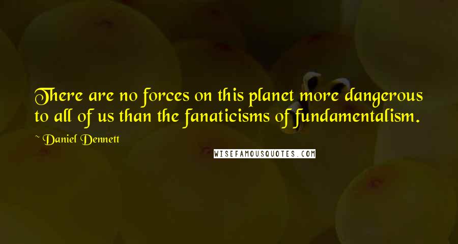 Daniel Dennett Quotes: There are no forces on this planet more dangerous to all of us than the fanaticisms of fundamentalism.