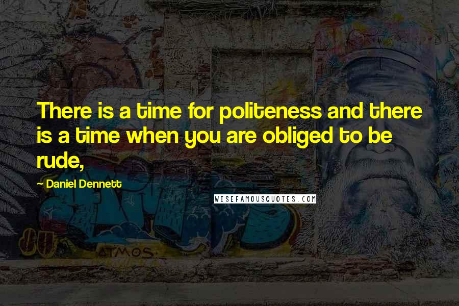 Daniel Dennett Quotes: There is a time for politeness and there is a time when you are obliged to be rude,
