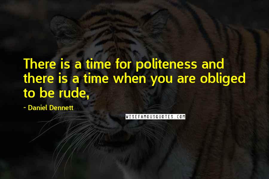 Daniel Dennett Quotes: There is a time for politeness and there is a time when you are obliged to be rude,