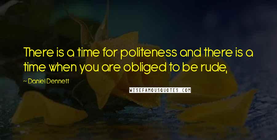 Daniel Dennett Quotes: There is a time for politeness and there is a time when you are obliged to be rude,