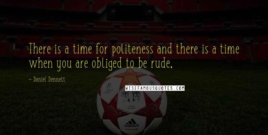 Daniel Dennett Quotes: There is a time for politeness and there is a time when you are obliged to be rude,