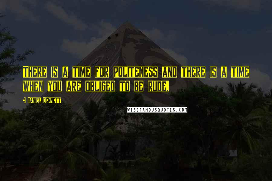 Daniel Dennett Quotes: There is a time for politeness and there is a time when you are obliged to be rude,