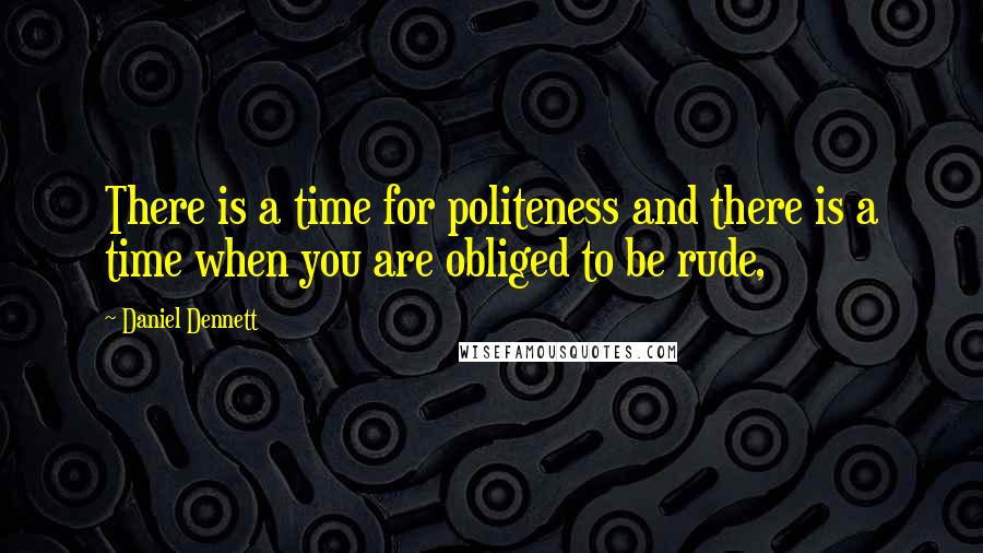 Daniel Dennett Quotes: There is a time for politeness and there is a time when you are obliged to be rude,