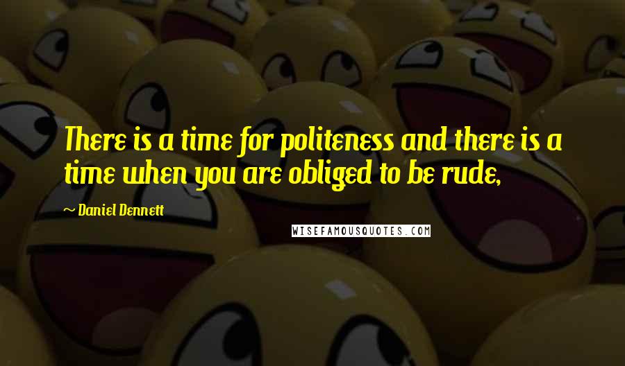 Daniel Dennett Quotes: There is a time for politeness and there is a time when you are obliged to be rude,