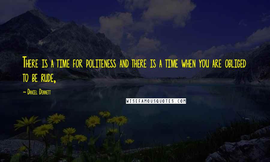 Daniel Dennett Quotes: There is a time for politeness and there is a time when you are obliged to be rude,