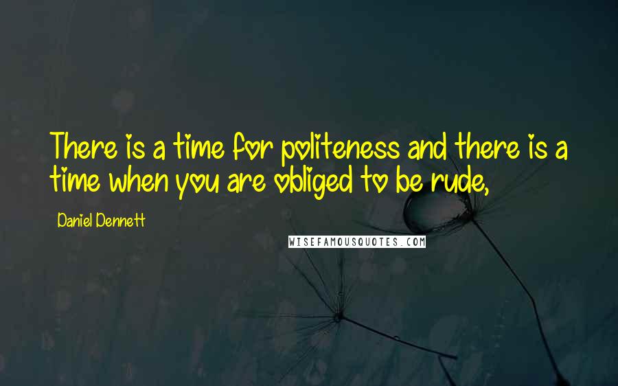 Daniel Dennett Quotes: There is a time for politeness and there is a time when you are obliged to be rude,