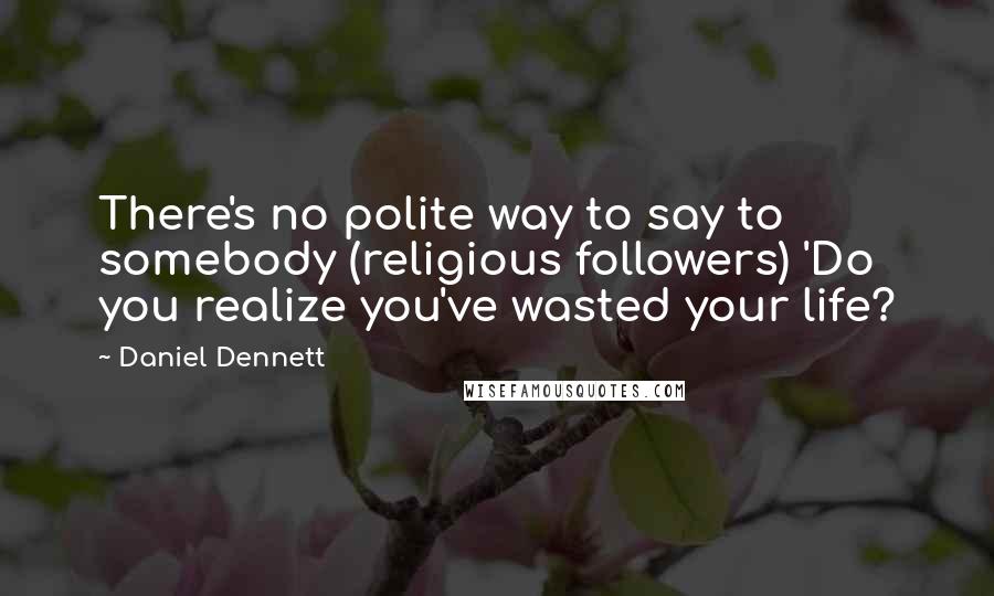 Daniel Dennett Quotes: There's no polite way to say to somebody (religious followers) 'Do you realize you've wasted your life?