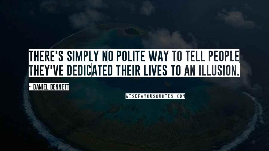 Daniel Dennett Quotes: There's simply no polite way to tell people they've dedicated their lives to an illusion.