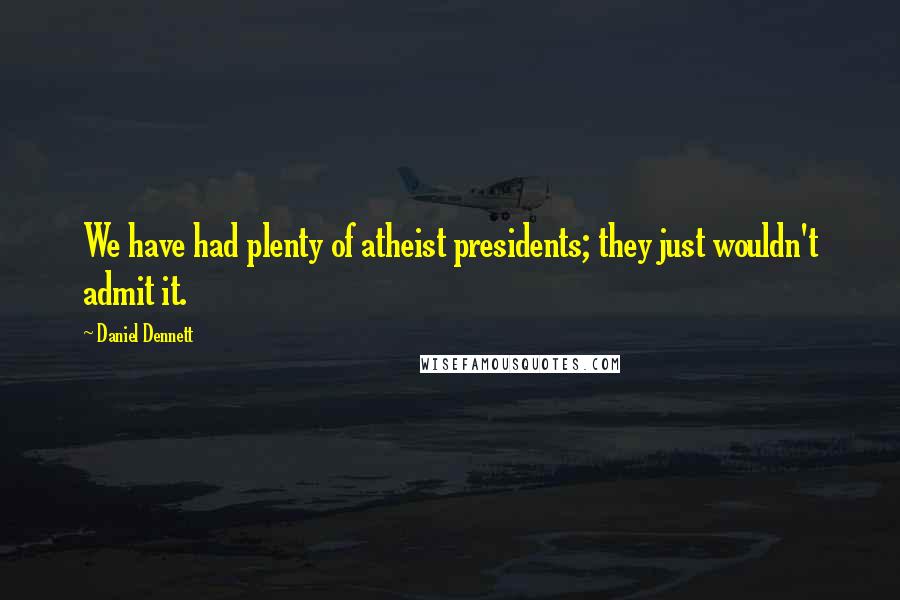 Daniel Dennett Quotes: We have had plenty of atheist presidents; they just wouldn't admit it.