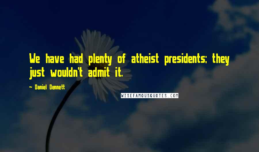 Daniel Dennett Quotes: We have had plenty of atheist presidents; they just wouldn't admit it.