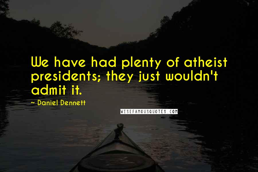 Daniel Dennett Quotes: We have had plenty of atheist presidents; they just wouldn't admit it.