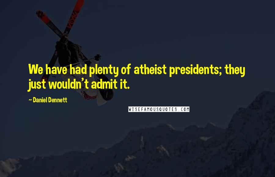 Daniel Dennett Quotes: We have had plenty of atheist presidents; they just wouldn't admit it.