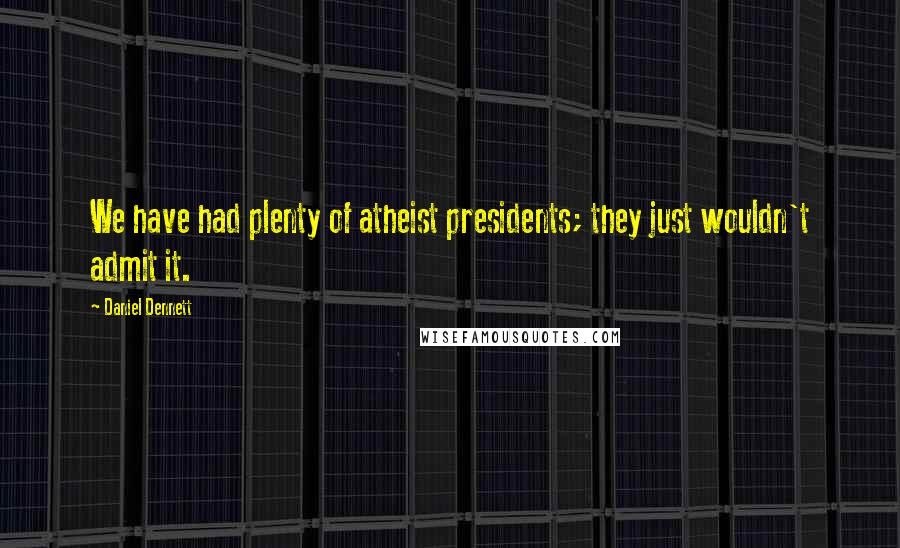 Daniel Dennett Quotes: We have had plenty of atheist presidents; they just wouldn't admit it.