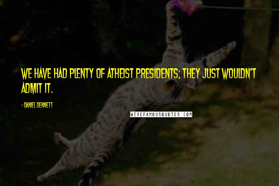 Daniel Dennett Quotes: We have had plenty of atheist presidents; they just wouldn't admit it.