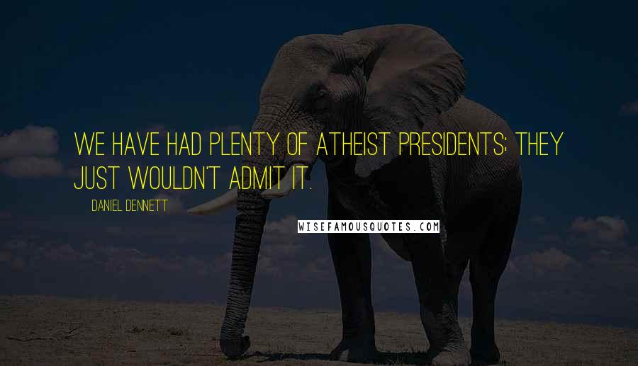 Daniel Dennett Quotes: We have had plenty of atheist presidents; they just wouldn't admit it.