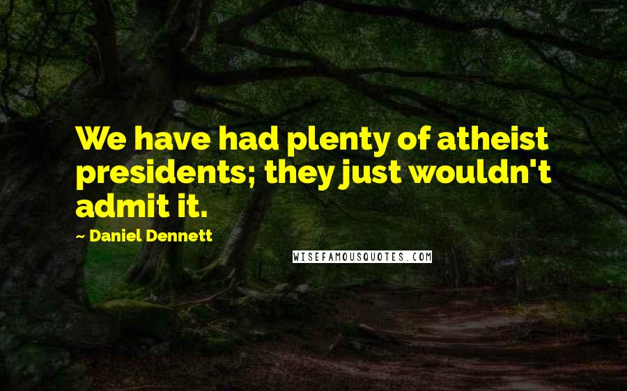 Daniel Dennett Quotes: We have had plenty of atheist presidents; they just wouldn't admit it.