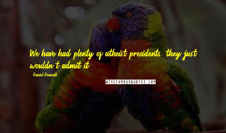 Daniel Dennett Quotes: We have had plenty of atheist presidents; they just wouldn't admit it.