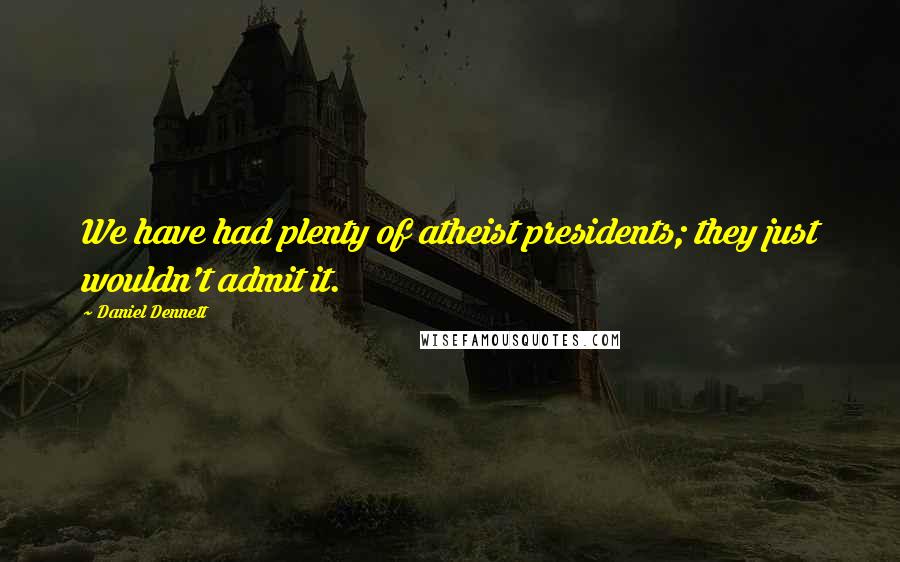 Daniel Dennett Quotes: We have had plenty of atheist presidents; they just wouldn't admit it.