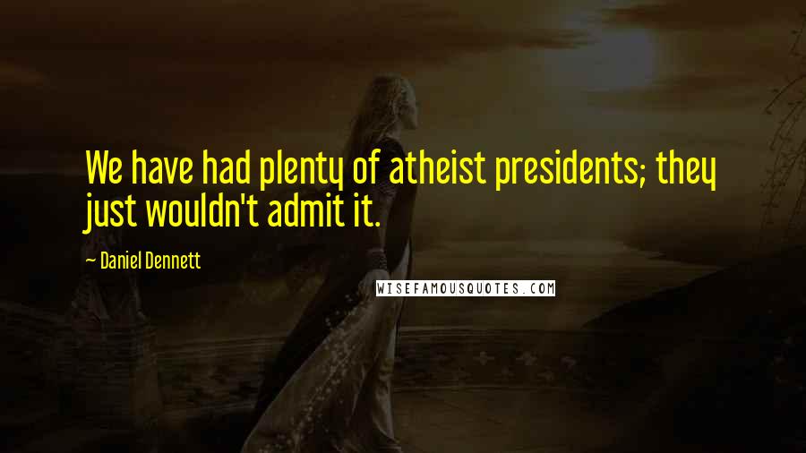 Daniel Dennett Quotes: We have had plenty of atheist presidents; they just wouldn't admit it.