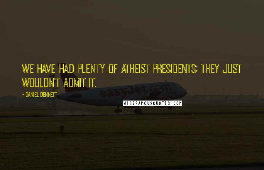 Daniel Dennett Quotes: We have had plenty of atheist presidents; they just wouldn't admit it.