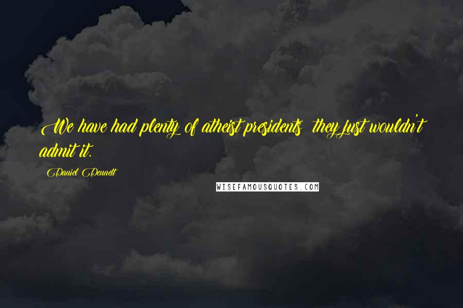 Daniel Dennett Quotes: We have had plenty of atheist presidents; they just wouldn't admit it.