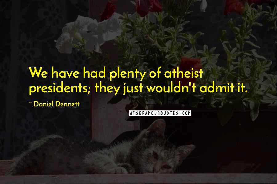 Daniel Dennett Quotes: We have had plenty of atheist presidents; they just wouldn't admit it.