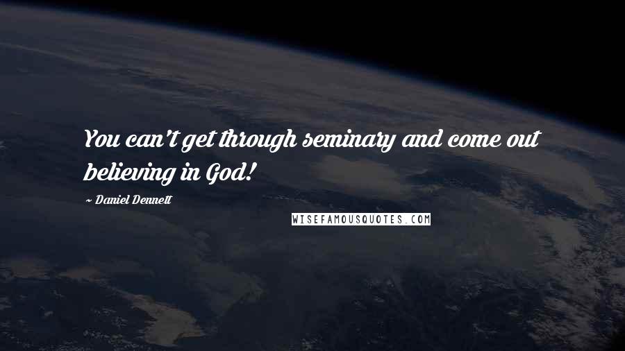 Daniel Dennett Quotes: You can't get through seminary and come out believing in God!