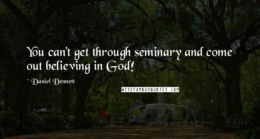 Daniel Dennett Quotes: You can't get through seminary and come out believing in God!