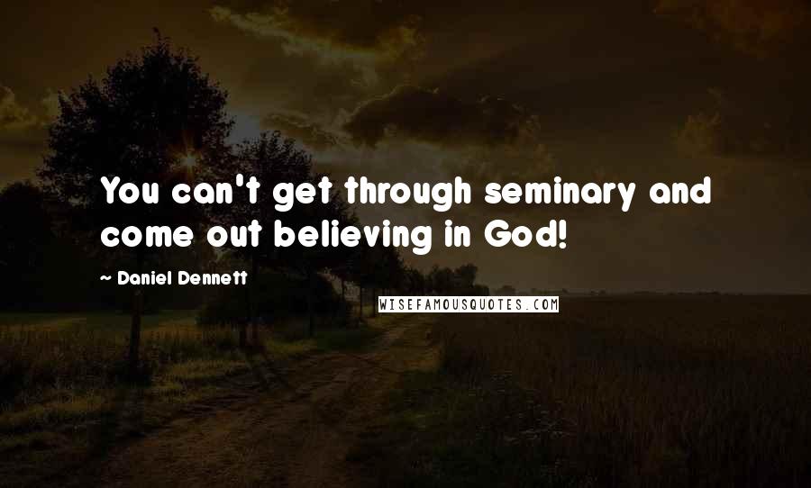 Daniel Dennett Quotes: You can't get through seminary and come out believing in God!