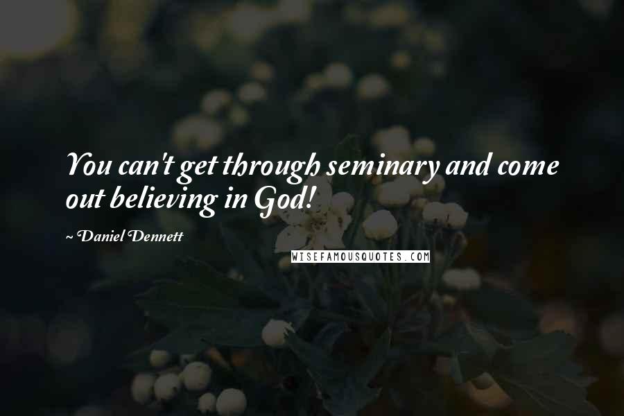 Daniel Dennett Quotes: You can't get through seminary and come out believing in God!