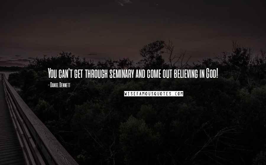 Daniel Dennett Quotes: You can't get through seminary and come out believing in God!