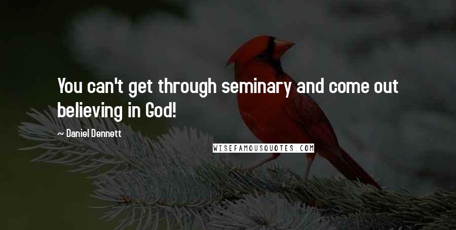 Daniel Dennett Quotes: You can't get through seminary and come out believing in God!