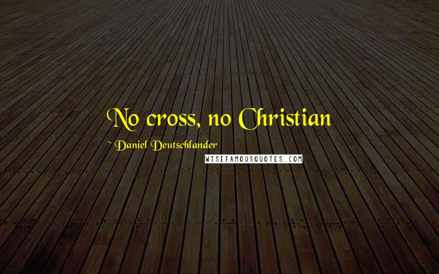 Daniel Deutschlander Quotes: No cross, no Christian