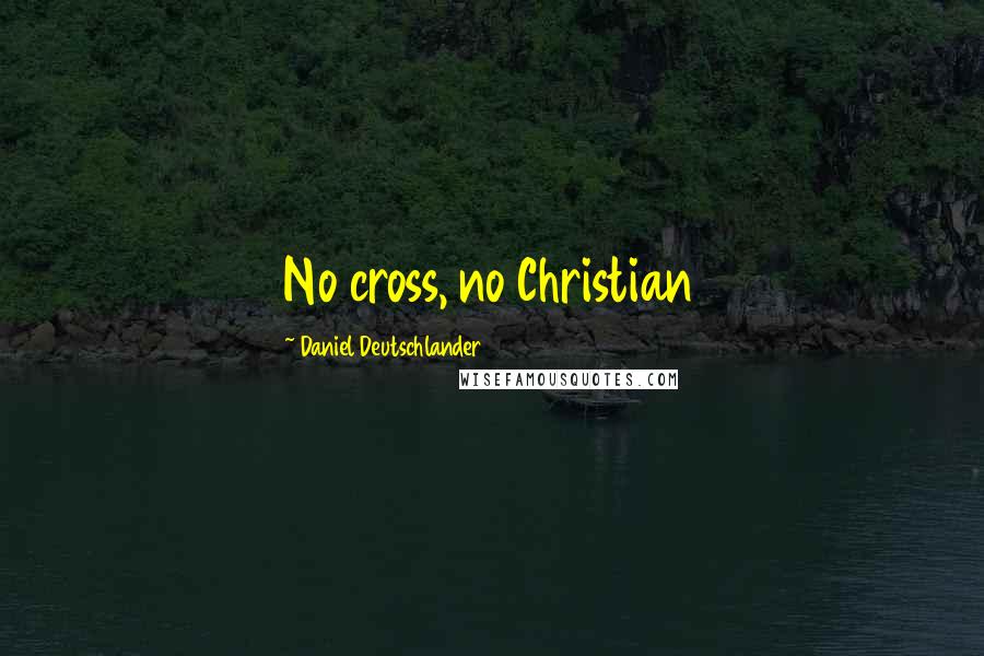 Daniel Deutschlander Quotes: No cross, no Christian