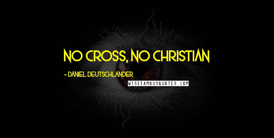 Daniel Deutschlander Quotes: No cross, no Christian