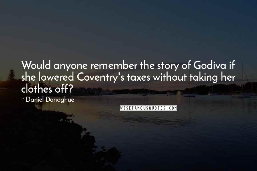 Daniel Donoghue Quotes: Would anyone remember the story of Godiva if she lowered Coventry's taxes without taking her clothes off?