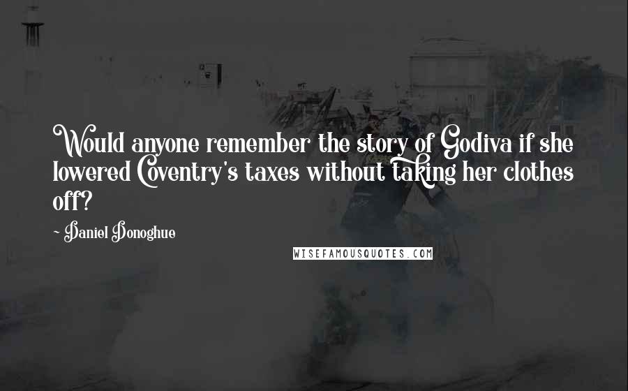 Daniel Donoghue Quotes: Would anyone remember the story of Godiva if she lowered Coventry's taxes without taking her clothes off?