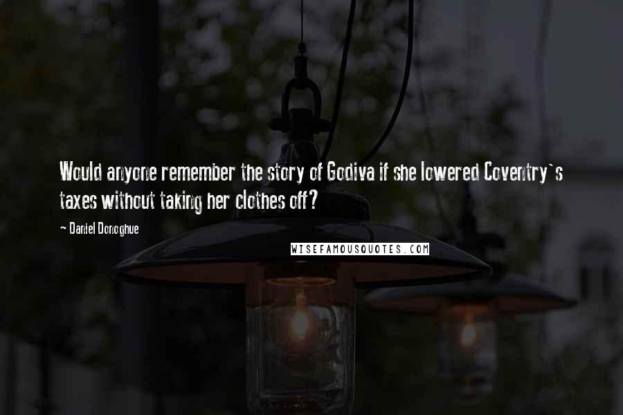 Daniel Donoghue Quotes: Would anyone remember the story of Godiva if she lowered Coventry's taxes without taking her clothes off?