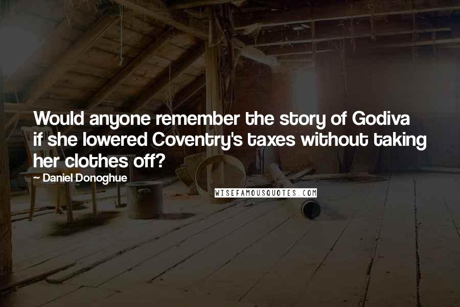 Daniel Donoghue Quotes: Would anyone remember the story of Godiva if she lowered Coventry's taxes without taking her clothes off?