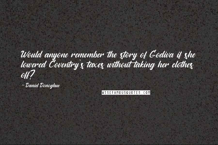 Daniel Donoghue Quotes: Would anyone remember the story of Godiva if she lowered Coventry's taxes without taking her clothes off?